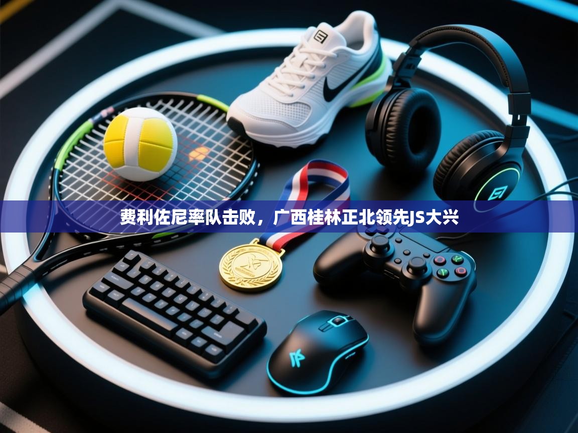 费利佐尼率队击败，广西桂林正北领先JS大兴  第1张