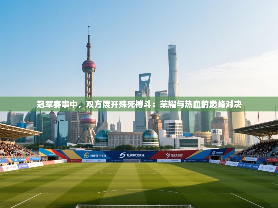 冠军赛事中，双方展开殊死搏斗：荣耀与热血的巅峰对决  第1张