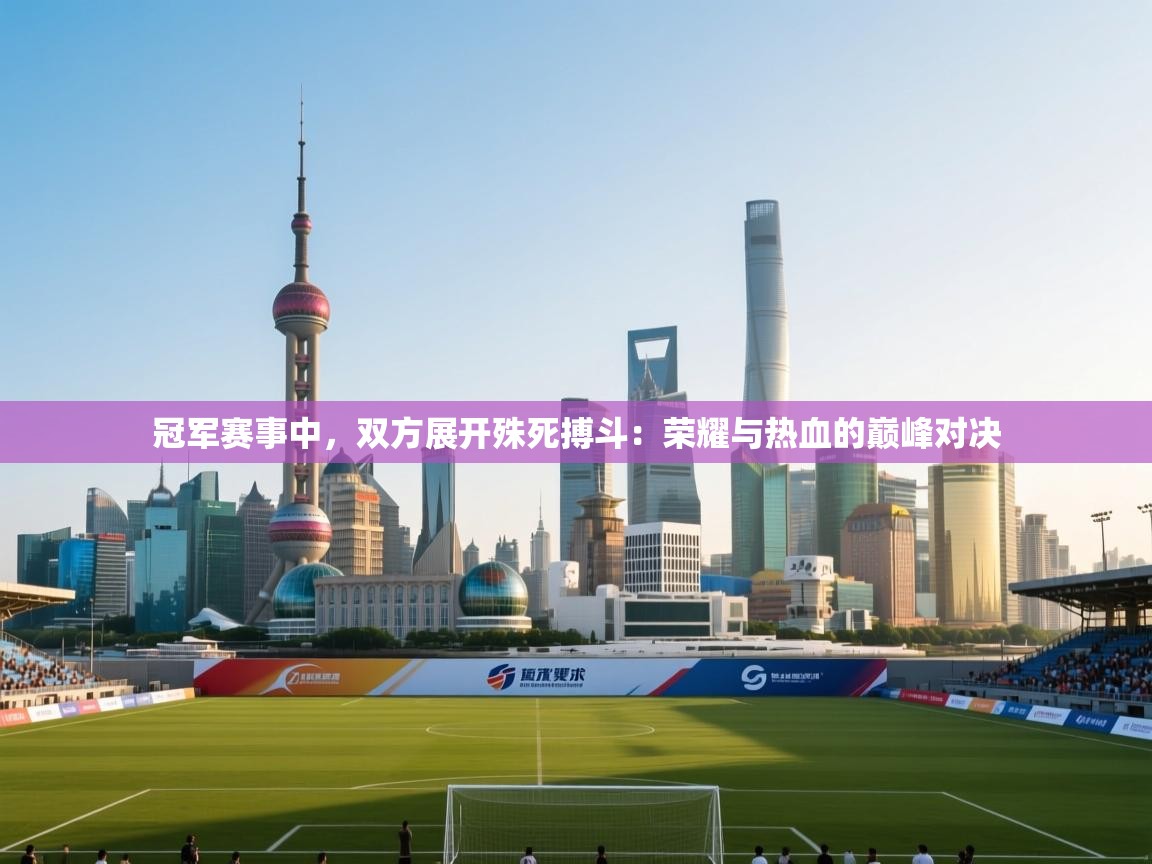 冠军赛事中，双方展开殊死搏斗：荣耀与热血的巅峰对决  第2张